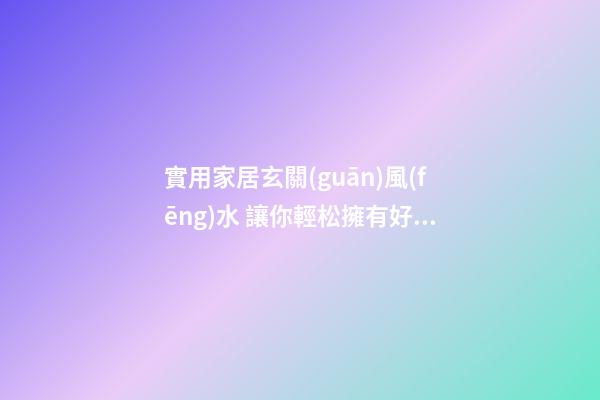 實用家居玄關(guān)風(fēng)水 讓你輕松擁有好的玄關(guān)風(fēng)水